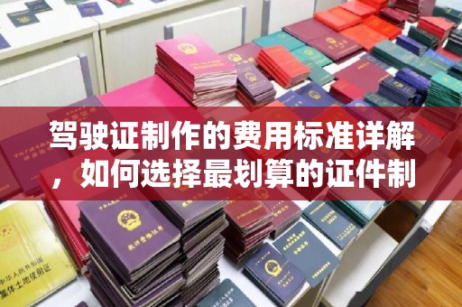 宛城驾驶证制作的费用标准详解，如何选择最划算的证件制作服务？